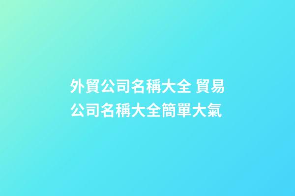 外貿公司名稱大全 貿易公司名稱大全簡單大氣